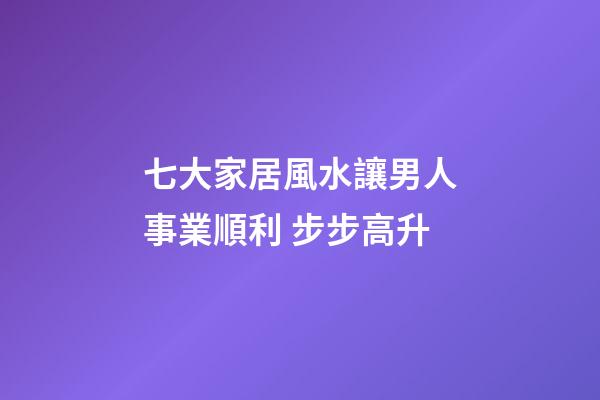 七大家居風水讓男人事業順利 步步高升